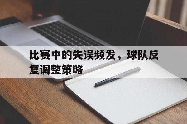 bet365官网平台-比赛中的失误频发,球队反复调整策略是什么