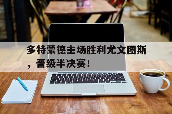 bet365体育官网-多特蒙德主场胜利尤文图斯,晋级半决赛了吗